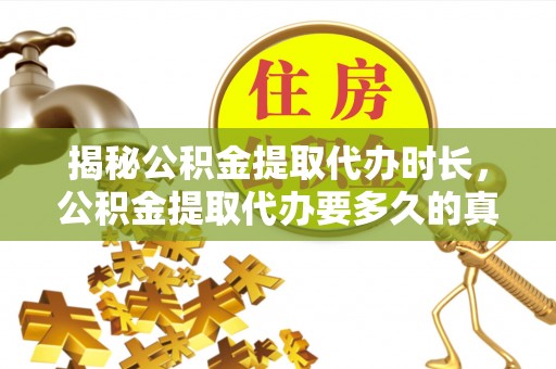 临江揭秘公积金提取代办时长，公积金提取代办要多久的真相与攻略