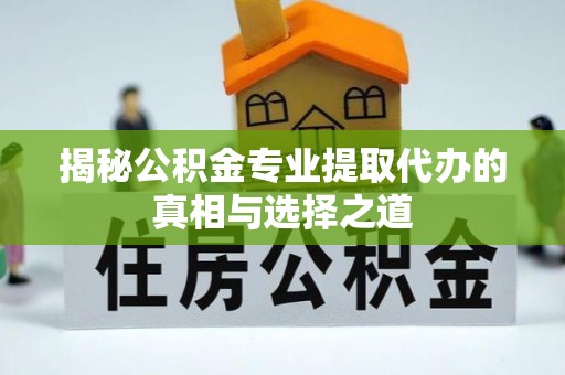 临江揭秘公积金专业提取代办的真相与选择之道