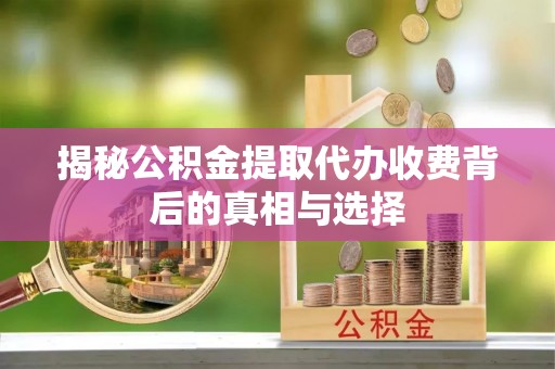 临江揭秘公积金提取代办收费背后的真相与选择