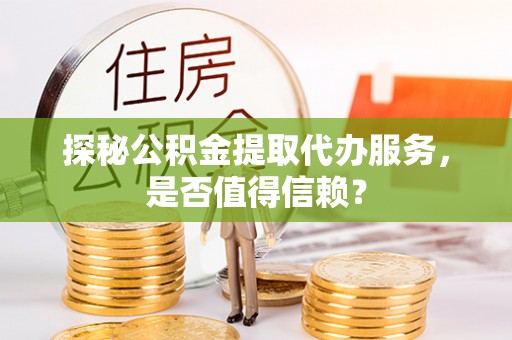 临江探秘公积金提取代办服务，是否值得信赖？