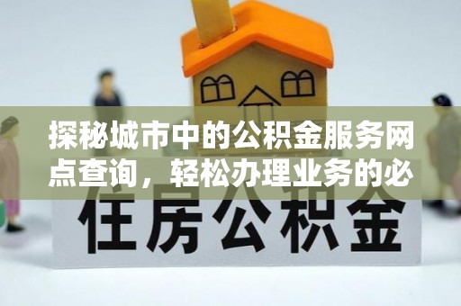 临江探秘城市中的公积金服务网点查询，轻松办理业务的必备指南