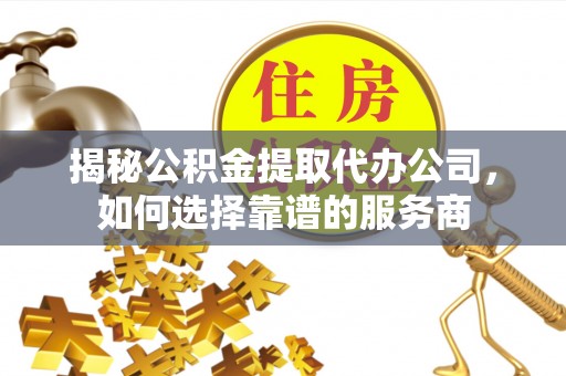 临江揭秘公积金提取代办公司，如何选择靠谱的服务商