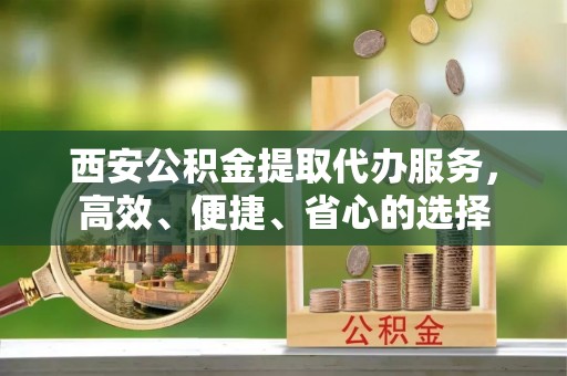 临江西安公积金提取代办服务，高效、便捷、省心的选择