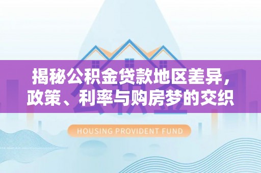 临江揭秘公积金贷款地区差异，政策、利率与购房梦的交织