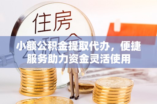 临江小额公积金提取代办，便捷服务助力资金灵活使用