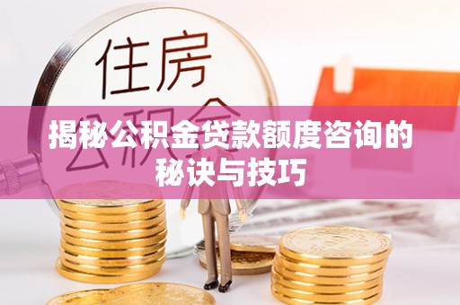 临江揭秘公积金贷款额度咨询的秘诀与技巧