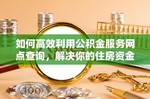 临江如何高效利用公积金服务网点查询，解决你的住房资金难题