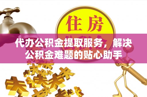 临江代办公积金提取服务，解决公积金难题的贴心助手
