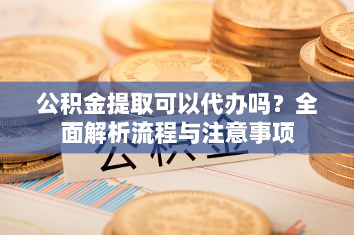 临江公积金提取可以代办吗？全面解析流程与注意事项