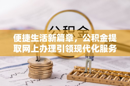 临江便捷生活新篇章，公积金提取网上办理引领现代化服务