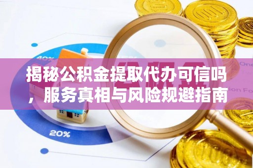 临江揭秘公积金提取代办可信吗，服务真相与风险规避指南