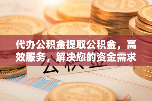 临江代办公积金提取公积金，高效服务，解决您的资金需求