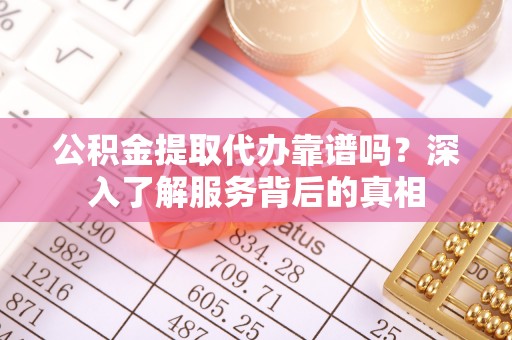 临江公积金提取代办靠谱吗？深入了解服务背后的真相
