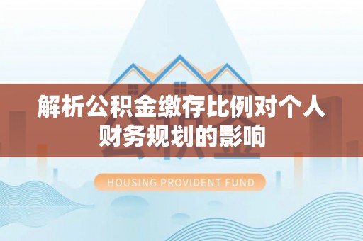 临江解析公积金缴存比例对个人财务规划的影响