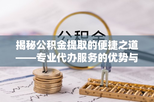 临江揭秘公积金提取的便捷之道——专业代办服务的优势与选择