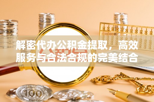 临江解密代办公积金提取，高效服务与合法合规的完美结合