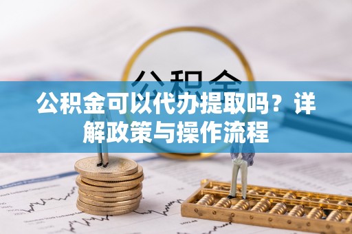 临江公积金可以代办提取吗？详解政策与操作流程