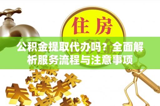 临江公积金提取代办吗？全面解析服务流程与注意事项
