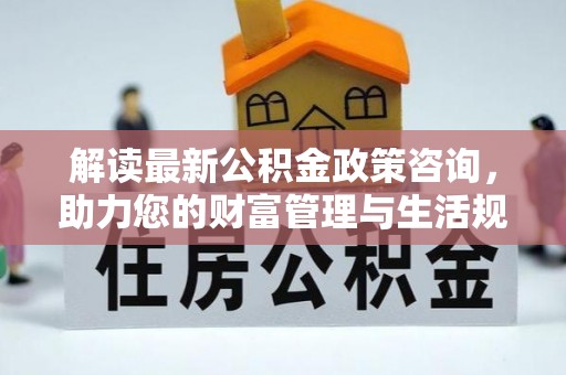 临江解读最新公积金政策咨询，助力您的财富管理与生活规划