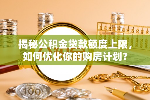 临江揭秘公积金贷款额度上限，如何优化你的购房计划？