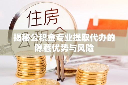 临江揭秘公积金专业提取代办的隐藏优势与风险