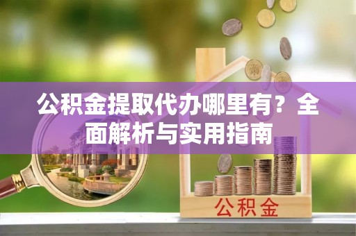 临江公积金提取代办哪里有？全面解析与实用指南