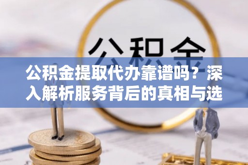 临江公积金提取代办靠谱吗？深入解析服务背后的真相与选择指南