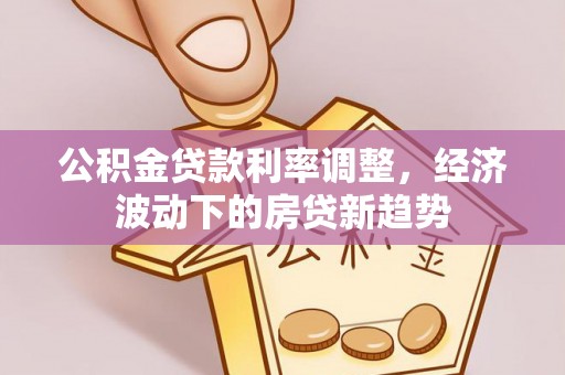 临江公积金贷款利率调整，经济波动下的房贷新趋势