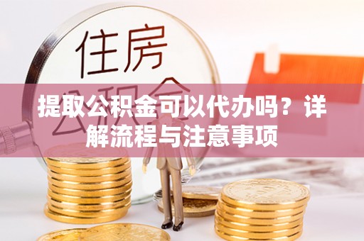 临江提取公积金可以代办吗？详解流程与注意事项