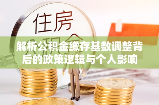 临江解析公积金缴存基数调整背后的政策逻辑与个人影响