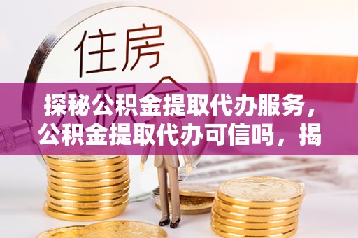 临江探秘公积金提取代办服务，公积金提取代办可信吗，揭秘真相与选择指南