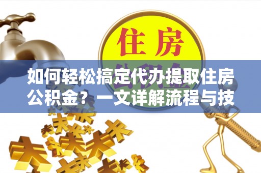 临江如何轻松搞定代办提取住房公积金？一文详解流程与技巧