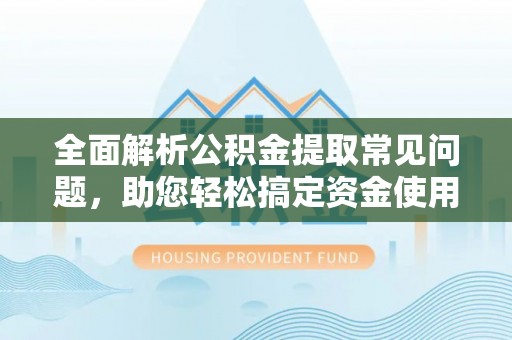 临江全面解析公积金提取常见问题，助您轻松搞定资金使用