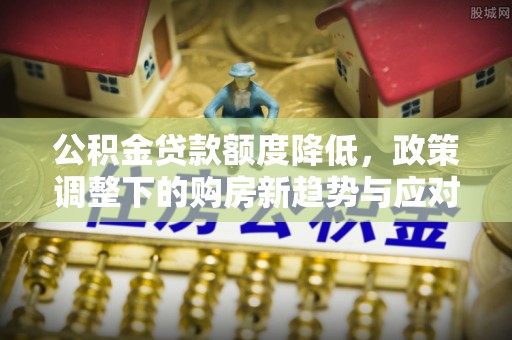 临江公积金贷款额度降低，政策调整下的购房新趋势与应对策略