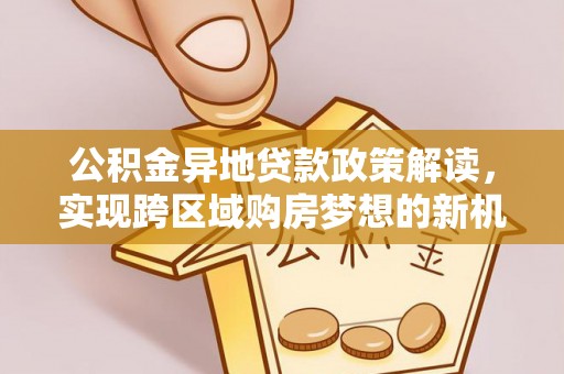 临江公积金异地贷款政策解读，实现跨区域购房梦想的新机遇