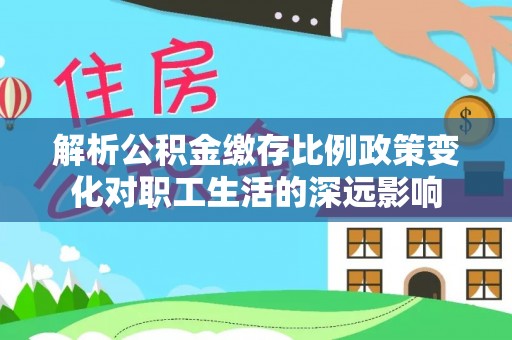 临江解析公积金缴存比例政策变化对职工生活的深远影响