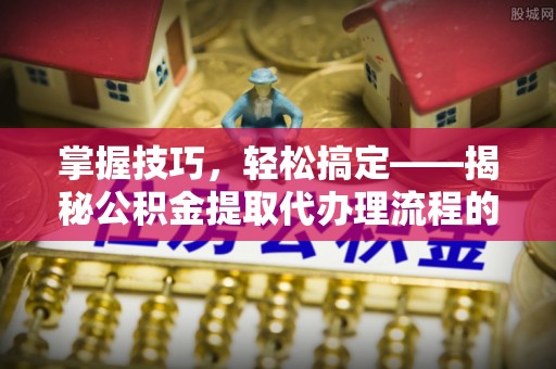 临江掌握技巧，轻松搞定——揭秘公积金提取代办理流程的关键步骤