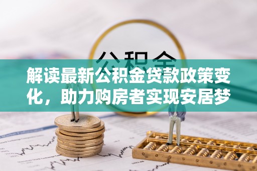 临江解读最新公积金贷款政策变化，助力购房者实现安居梦想