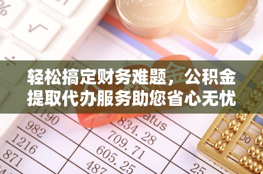 临江轻松搞定财务难题，公积金提取代办服务助您省心无忧