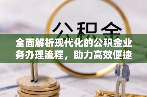 临江全面解析现代化的公积金业务办理流程，助力高效便捷生活