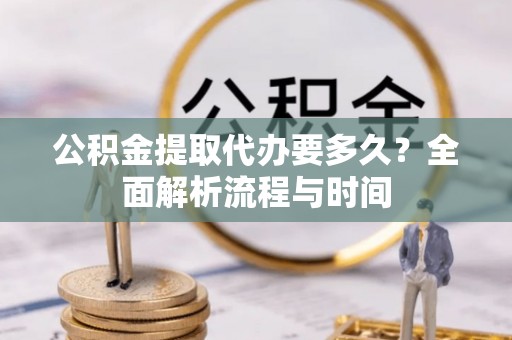 临江公积金提取代办要多久？全面解析流程与时间