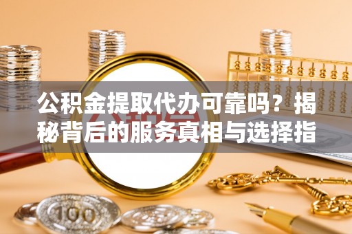 临江公积金提取代办可靠吗？揭秘背后的服务真相与选择指南