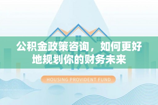 临江公积金政策咨询，如何更好地规划你的财务未来