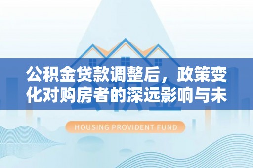 临江公积金贷款调整后，政策变化对购房者的深远影响与未来趋势分析