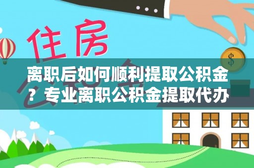临江离职后如何顺利提取公积金？专业离职公积金提取代办服务指南