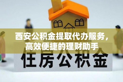 临江西安公积金提取代办服务，高效便捷的理财助手
