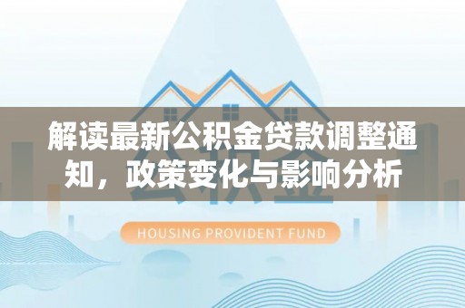 临江解读最新公积金贷款调整通知，政策变化与影响分析