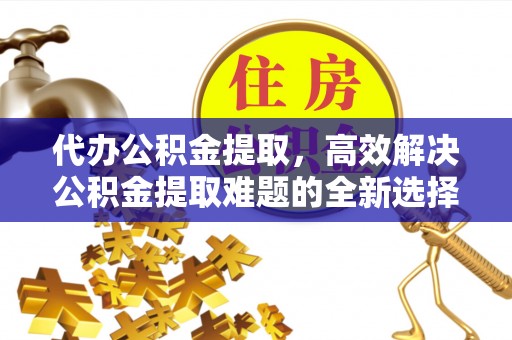 临江代办公积金提取，高效解决公积金提取难题的全新选择