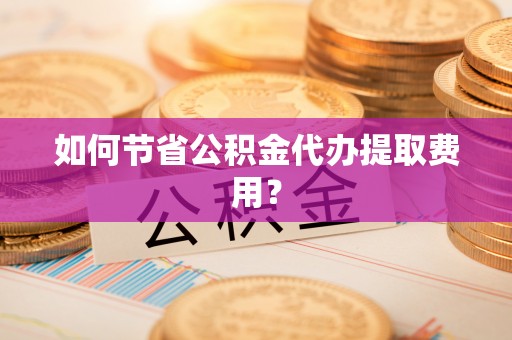 临江如何节省公积金代办提取费用？