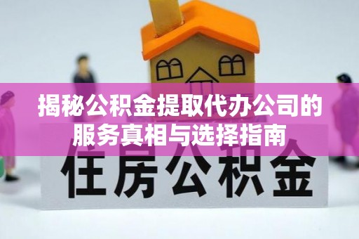 临江揭秘公积金提取代办公司的服务真相与选择指南